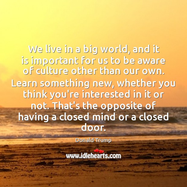 We live in a big world, and it is important for us Donald Trump Picture Quote