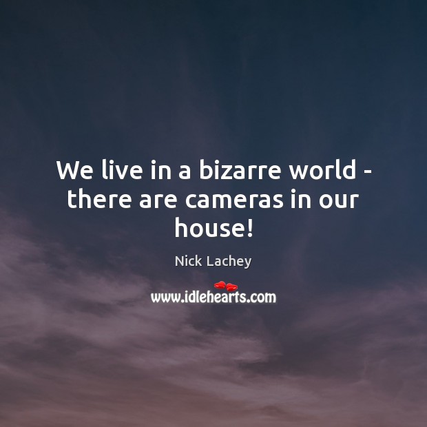 We live in a bizarre world – there are cameras in our house! Nick Lachey Picture Quote