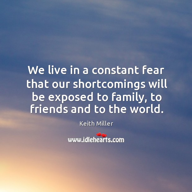 We live in a constant fear that our shortcomings will be exposed to family, to friends and to the world. Keith Miller Picture Quote