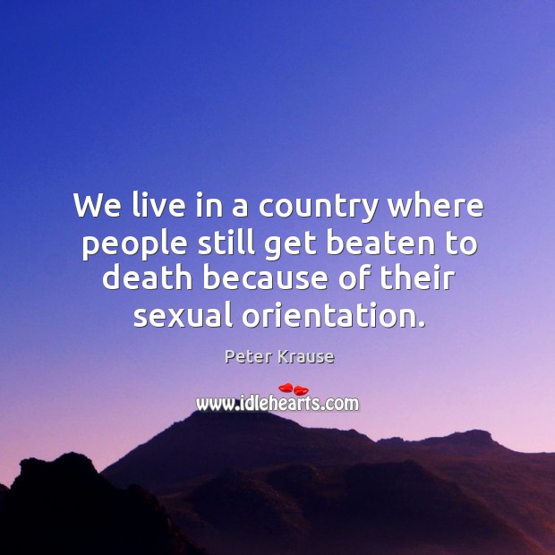We live in a country where people still get beaten to death because of their sexual orientation. Peter Krause Picture Quote
