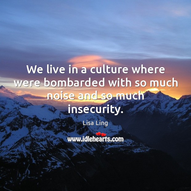 We live in a culture where were bombarded with so much noise and so much insecurity. Lisa Ling Picture Quote