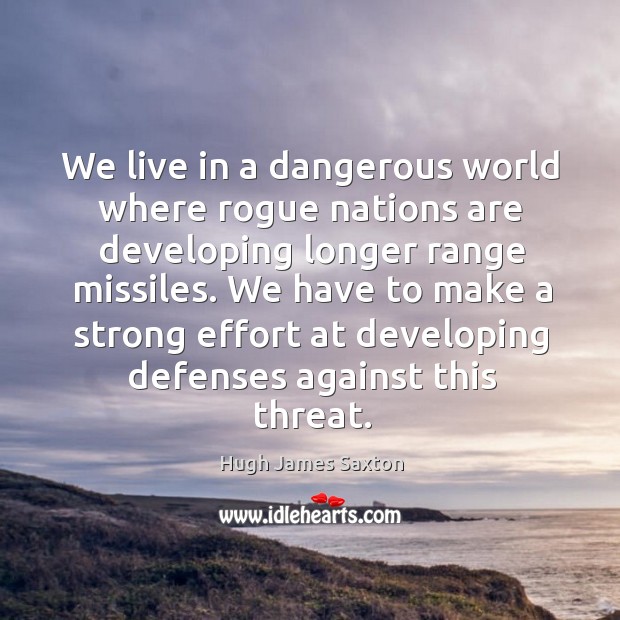 We live in a dangerous world where rogue nations are developing longer range missiles. Hugh James Saxton Picture Quote