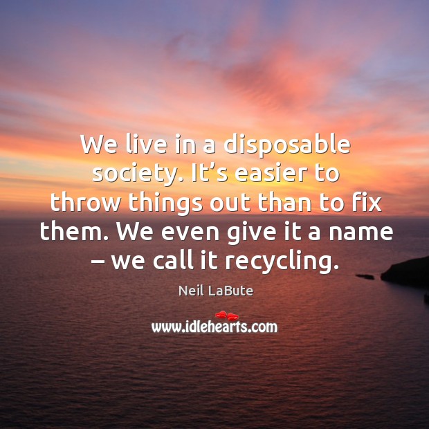 We live in a disposable society. It’s easier to throw things out than to fix them. Neil LaBute Picture Quote