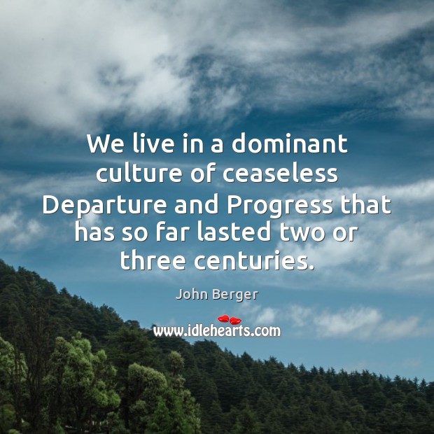 We live in a dominant culture of ceaseless Departure and Progress that John Berger Picture Quote
