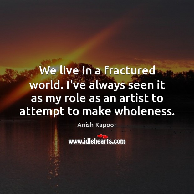 We live in a fractured world. I’ve always seen it as my Anish Kapoor Picture Quote