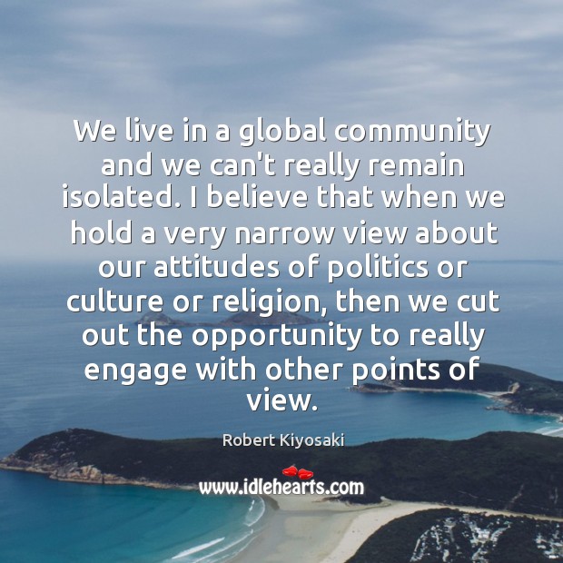 We live in a global community and we can’t really remain isolated. Robert Kiyosaki Picture Quote