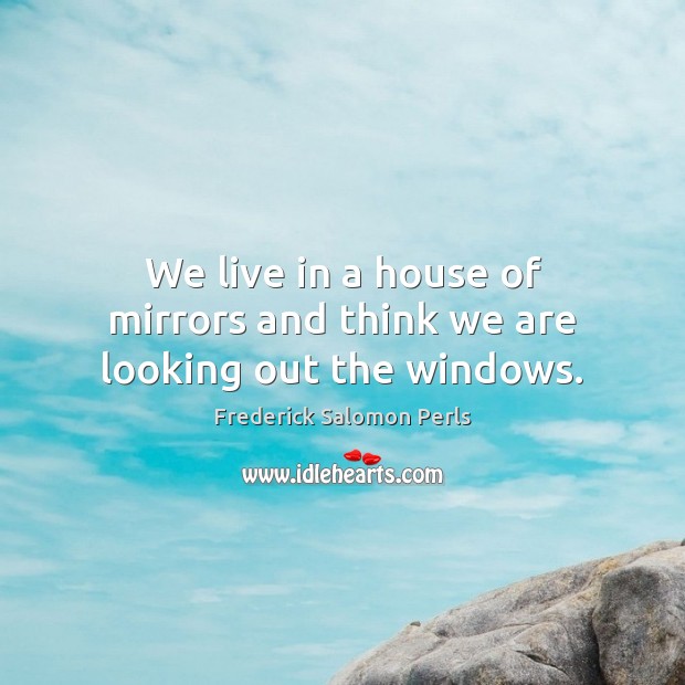 We live in a house of mirrors and think we are looking out the windows. Image