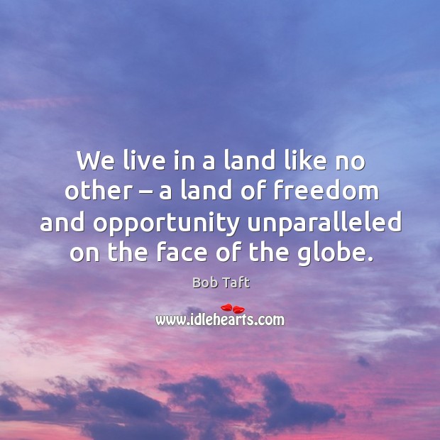 We live in a land like no other – a land of freedom and opportunity unparalleled on the face of the globe. Bob Taft Picture Quote