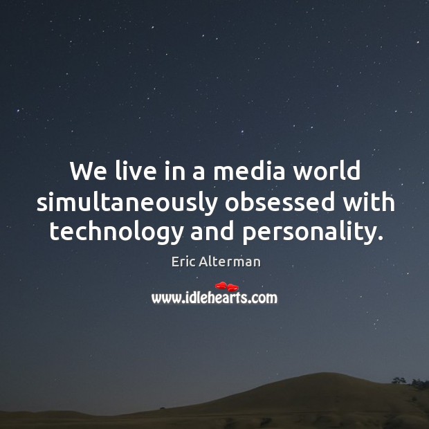 We live in a media world simultaneously obsessed with technology and personality. Eric Alterman Picture Quote