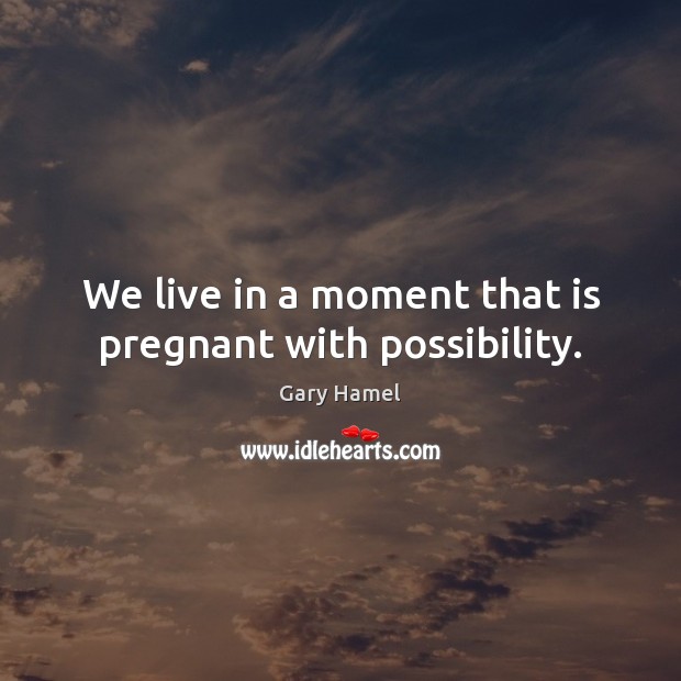 We live in a moment that is pregnant with possibility. Gary Hamel Picture Quote