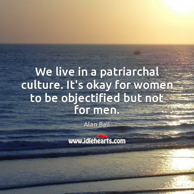 We live in a patriarchal culture. It’s okay for women to be objectified but not for men. Alan Ball Picture Quote
