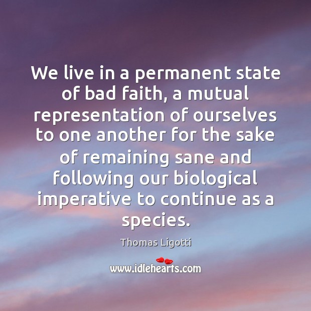 We live in a permanent state of bad faith, a mutual representation Thomas Ligotti Picture Quote