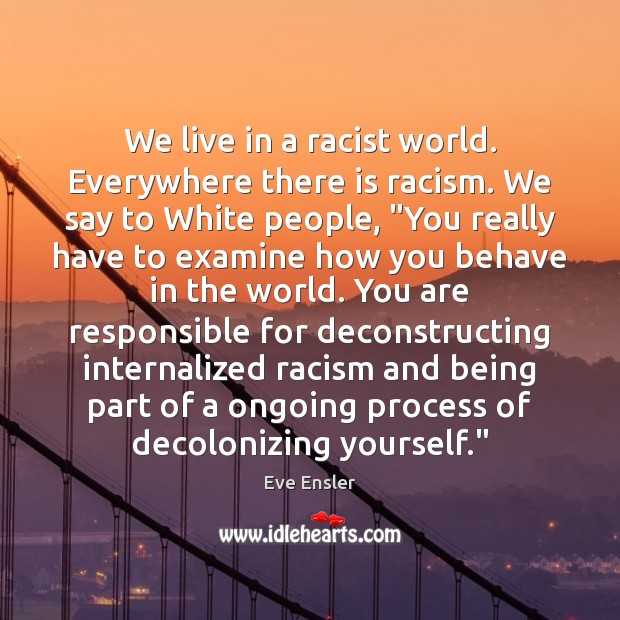 We live in a racist world. Everywhere there is racism. We say Eve Ensler Picture Quote