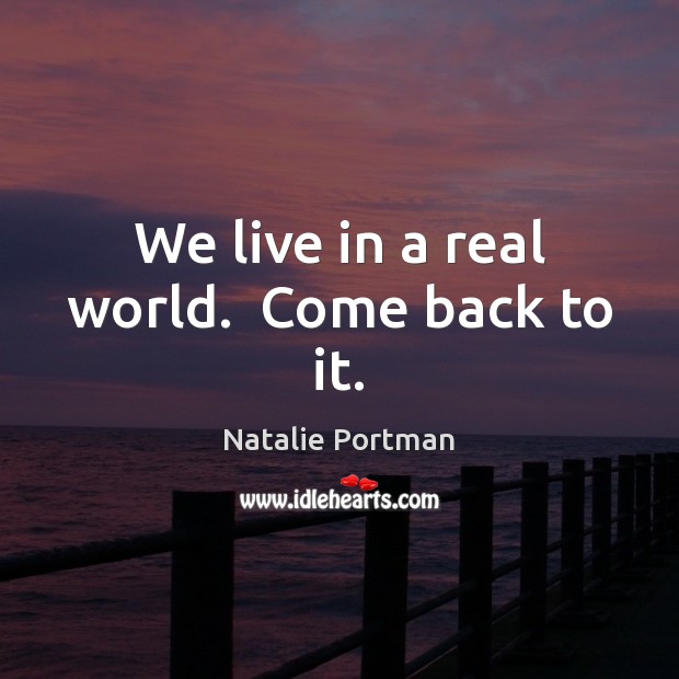 We live in a real world.  Come back to it. Natalie Portman Picture Quote