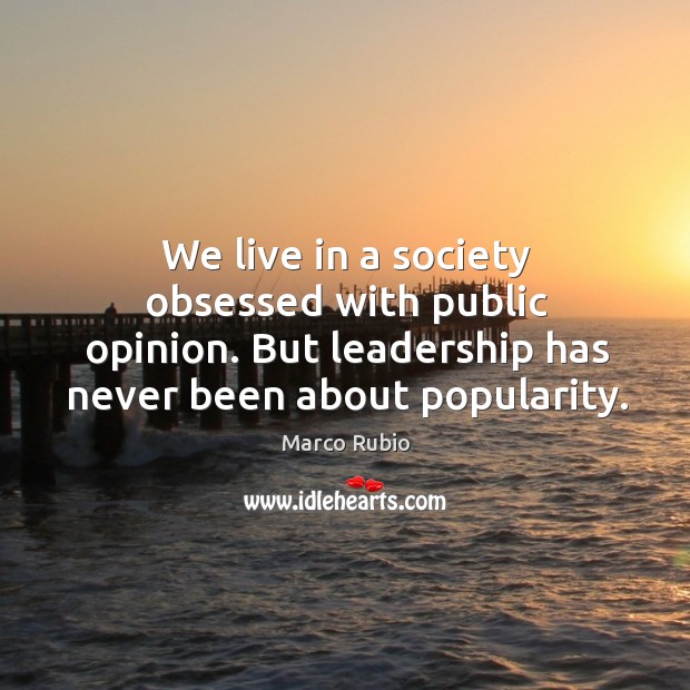 We live in a society obsessed with public opinion. But leadership has never been about popularity. Marco Rubio Picture Quote
