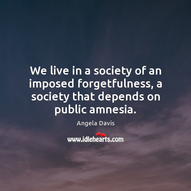 We live in a society of an imposed forgetfulness, a society that Angela Davis Picture Quote