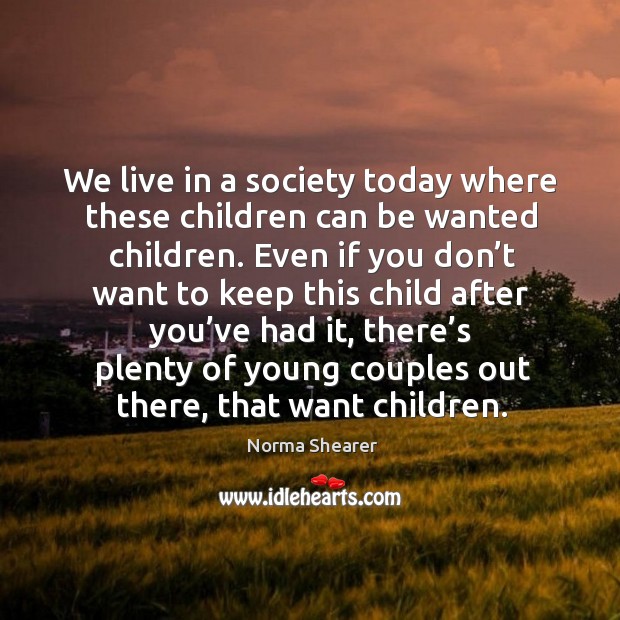 We live in a society today where these children can be wanted children. Norma Shearer Picture Quote
