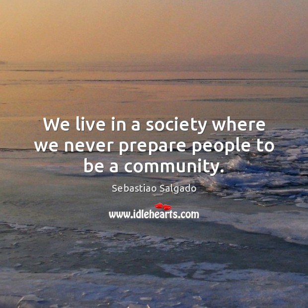 We live in a society where we never prepare people to be a community. Sebastiao Salgado Picture Quote