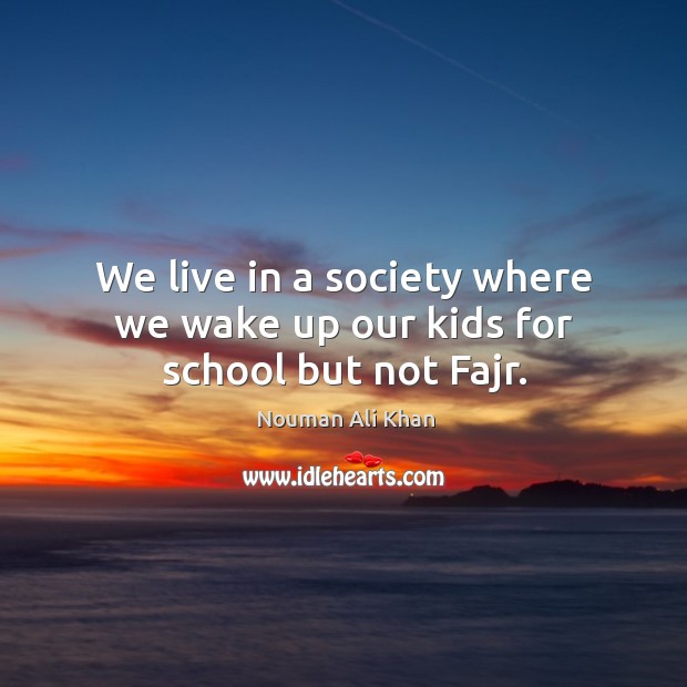 We live in a society where we wake up our kids for school but not Fajr. Nouman Ali Khan Picture Quote