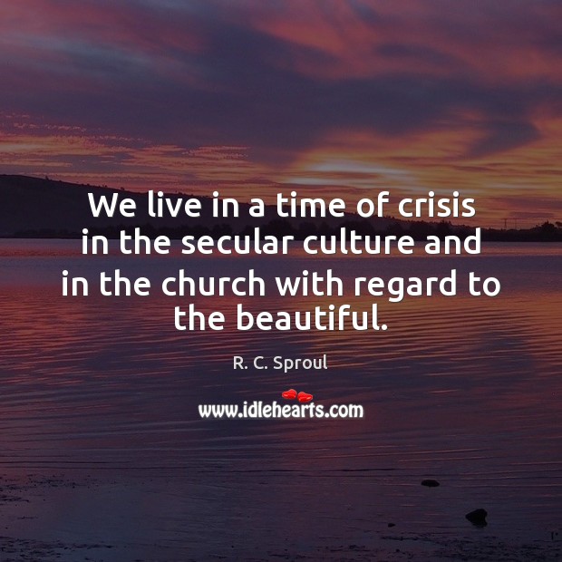 We live in a time of crisis in the secular culture and R. C. Sproul Picture Quote
