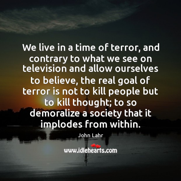 We live in a time of terror, and contrary to what we John Lahr Picture Quote