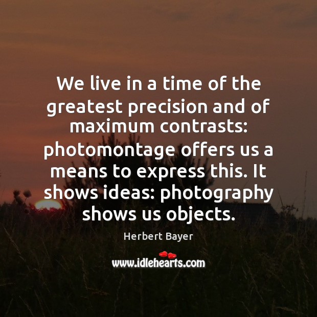 We live in a time of the greatest precision and of maximum Herbert Bayer Picture Quote