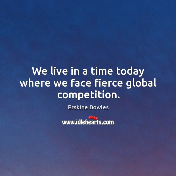 We live in a time today where we face fierce global competition. Erskine Bowles Picture Quote