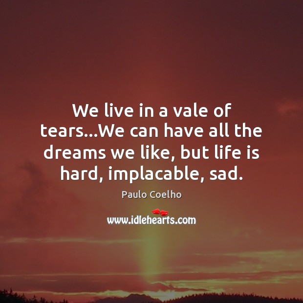 We live in a vale of tears…We can have all the Life is Hard Quotes Image