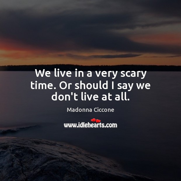 We live in a very scary time. Or should I say we don’t live at all. Madonna Ciccone Picture Quote