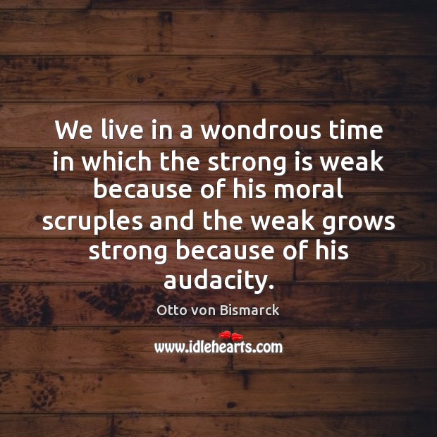 We live in a wondrous time in which the strong is weak Otto von Bismarck Picture Quote