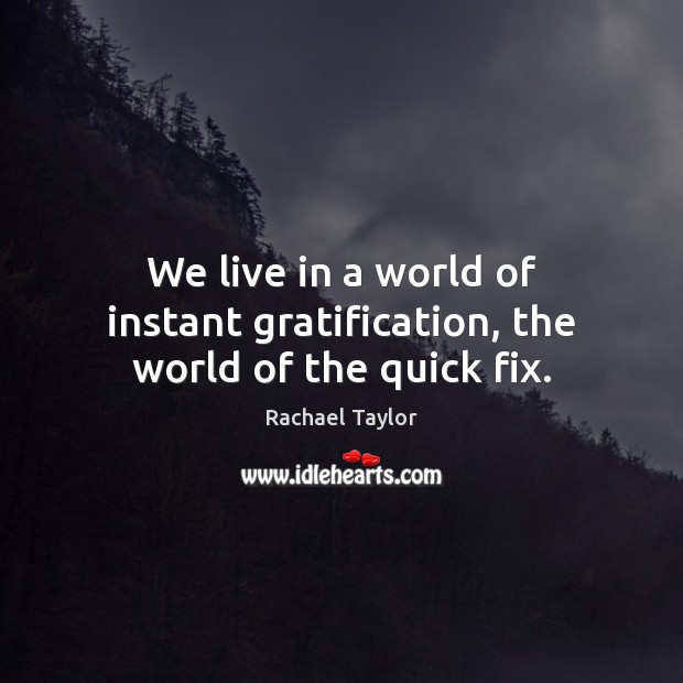 We live in a world of instant gratification, the world of the quick fix. Image