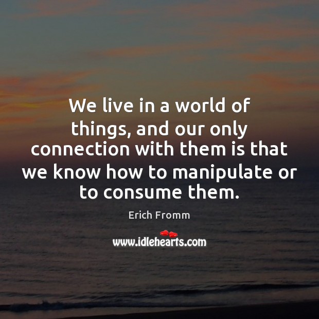 We live in a world of things, and our only connection with Erich Fromm Picture Quote