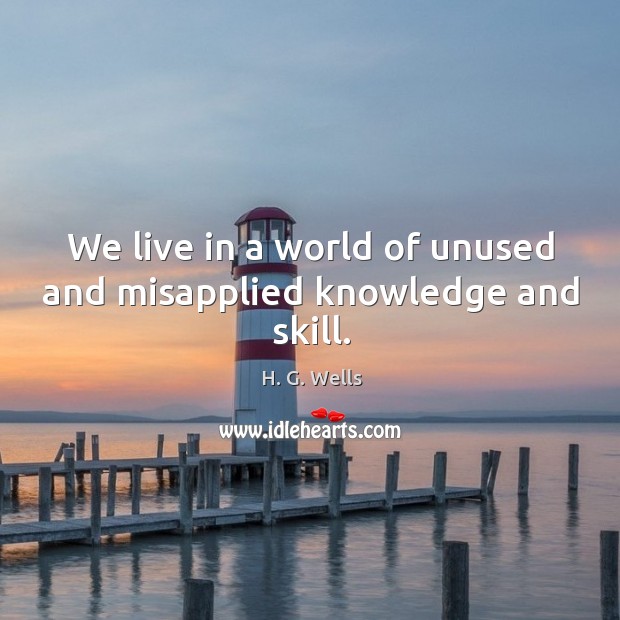 We live in a world of unused and misapplied knowledge and skill. H. G. Wells Picture Quote