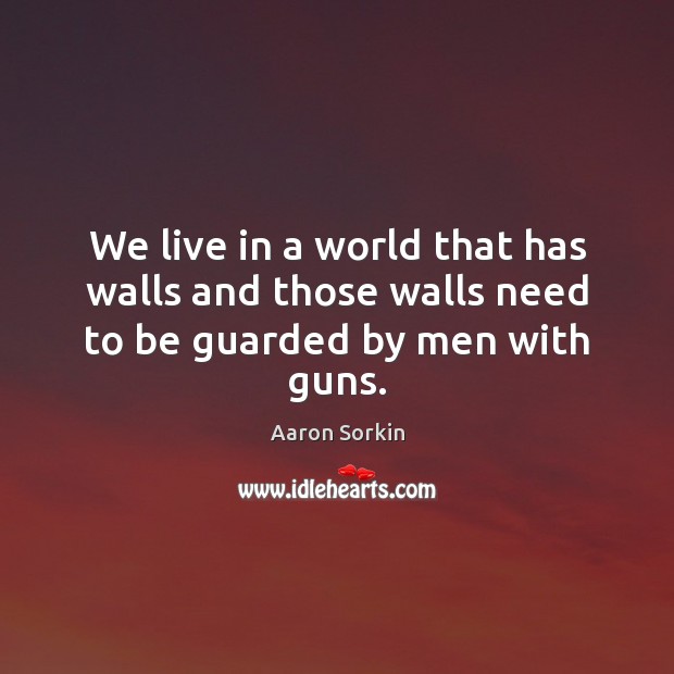 We live in a world that has walls and those walls need to be guarded by men with guns. Aaron Sorkin Picture Quote