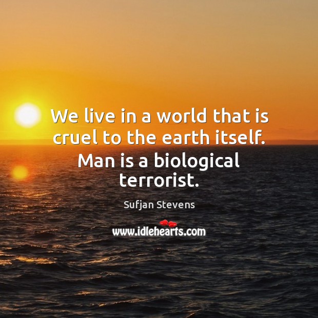 We live in a world that is cruel to the earth itself. Man is a biological terrorist. Sufjan Stevens Picture Quote