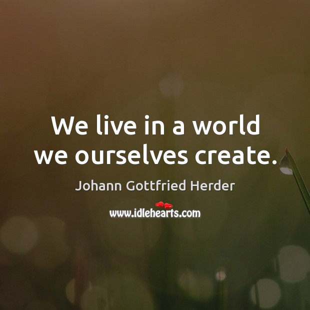 We live in a world we ourselves create. Johann Gottfried Herder Picture Quote