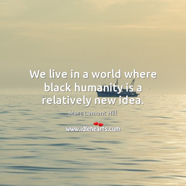 We live in a world where black humanity is a relatively new idea. Marc Lamont Hill Picture Quote