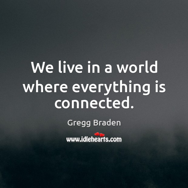 We live in a world where everything is connected. Gregg Braden Picture Quote