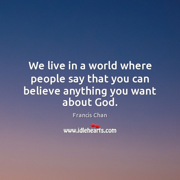 We live in a world where people say that you can believe anything you want about God. Francis Chan Picture Quote