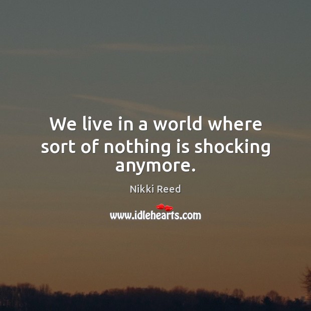 We live in a world where sort of nothing is shocking anymore. Nikki Reed Picture Quote
