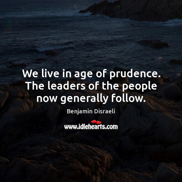 We live in age of prudence. The leaders of the people now generally follow. Benjamin Disraeli Picture Quote