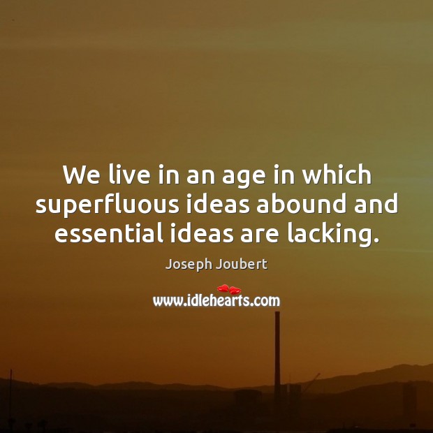 We live in an age in which superfluous ideas abound and essential ideas are lacking. Image