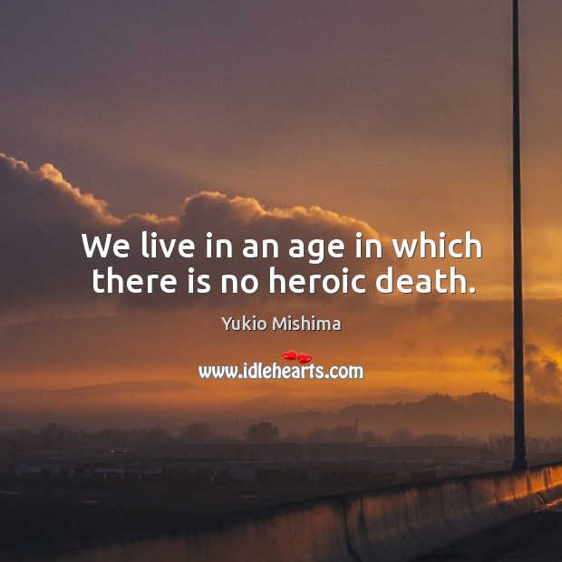 We live in an age in which there is no heroic death. Yukio Mishima Picture Quote