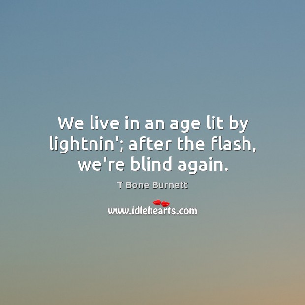 We live in an age lit by lightnin’; after the flash, we’re blind again. T Bone Burnett Picture Quote