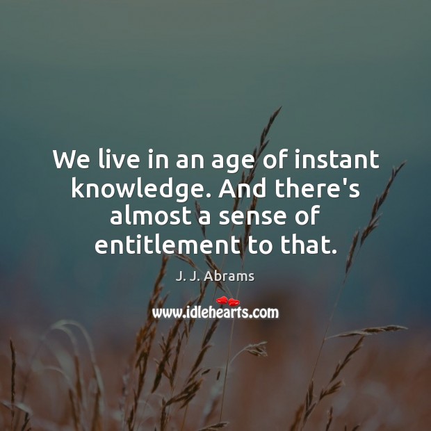 We live in an age of instant knowledge. And there’s almost a sense of entitlement to that. J. J. Abrams Picture Quote