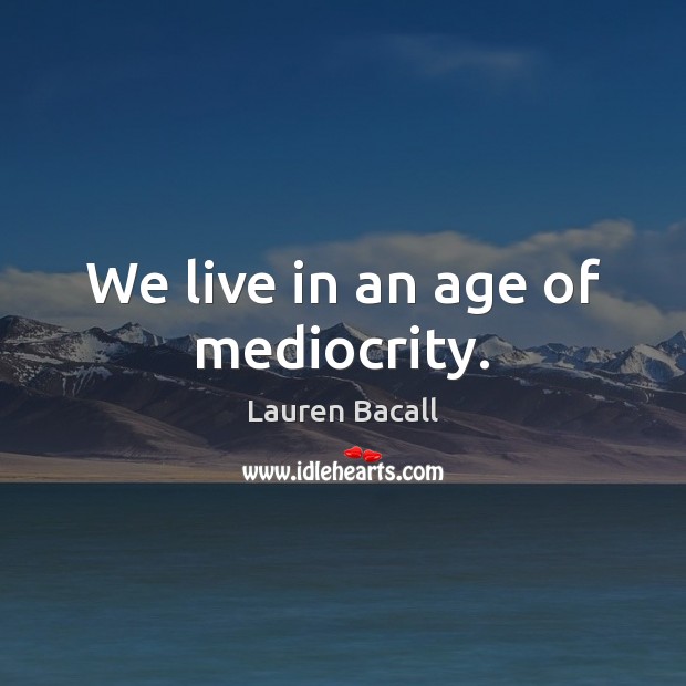 We live in an age of mediocrity. Image