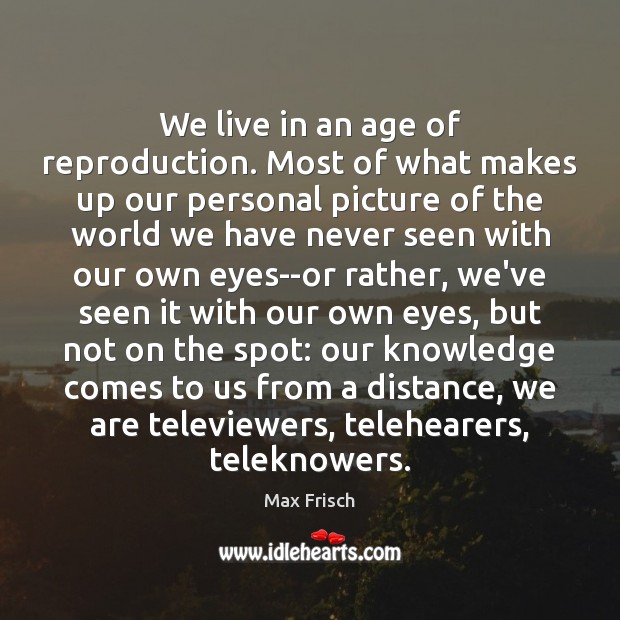 We live in an age of reproduction. Most of what makes up Image