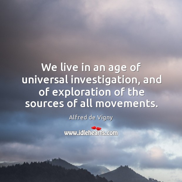 We live in an age of universal investigation, and of exploration of the sources of all movements. Alfred de Vigny Picture Quote