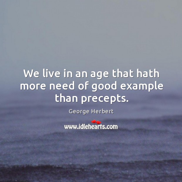 We live in an age that hath more need of good example than precepts. George Herbert Picture Quote