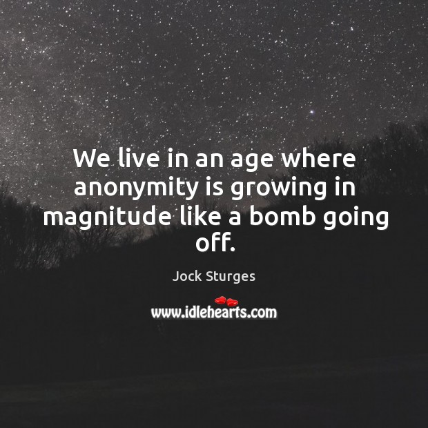 We live in an age where anonymity is growing in magnitude like a bomb going off. Jock Sturges Picture Quote